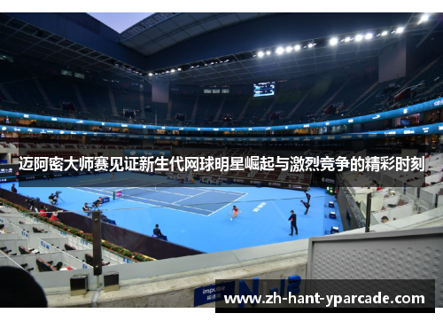 迈阿密大师赛见证新生代网球明星崛起与激烈竞争的精彩时刻