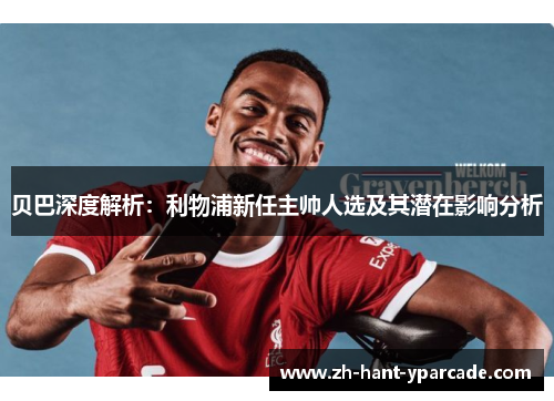 贝巴深度解析：利物浦新任主帅人选及其潜在影响分析