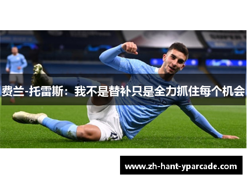 费兰-托雷斯：我不是替补只是全力抓住每个机会