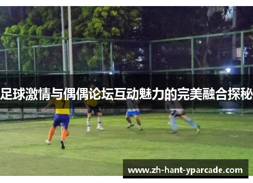 足球激情与偶偶论坛互动魅力的完美融合探秘